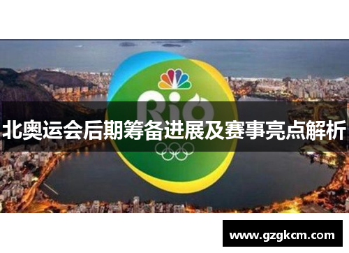 北奥运会后期筹备进展及赛事亮点解析